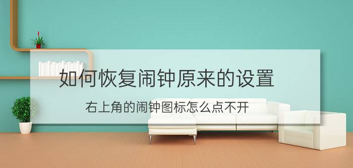 如何恢复闹钟原来的设置 右上角的闹钟图标怎么点不开？